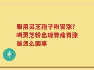 服用灵芝孢子粉胃涨？喝灵芝粉出现胃痛胃胀是怎么回事
