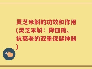 灵芝米斛的功效和作用(灵芝米斛：降血糖、抗衰老的双重保健神器)