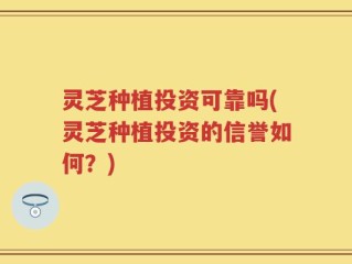 灵芝种植投资可靠吗(灵芝种植投资的信誉如何？)