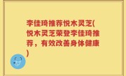 李佳琦推荐悦木灵芝(悦木灵芝荣登李佳琦推荐，有效改善身体健康)