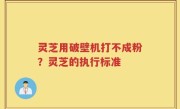 灵芝用破壁机打不成粉？灵芝的执行标准