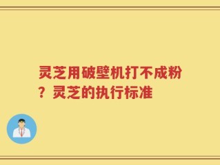灵芝用破壁机打不成粉？灵芝的执行标准