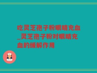 吃灵芝孢子粉眼睛充血_灵芝孢子粉对眼睛充血的缓解作用