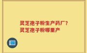 灵芝孢子粉生产药厂？灵芝孢子粉哪里产
