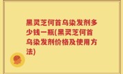 黑灵芝何首乌染发剂多少钱一瓶(黑灵芝何首乌染发剂价格及使用方法)