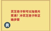灵芝孢子粉可以加姜片煮沸？冲灵芝孢子粉正确步骤