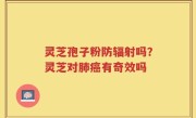 灵芝孢子粉防辐射吗？灵芝对肺癌有奇效吗