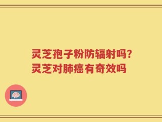 灵芝孢子粉防辐射吗？灵芝对肺癌有奇效吗