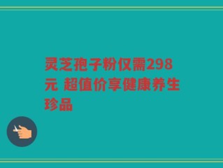 灵芝孢子粉仅需298元 超值价享健康养生珍品