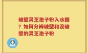 破壁灵芝孢子粉入水图？如何分辨破壁和没破壁的灵芝孢子粉