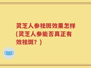 灵芝人参祛斑效果怎样(灵芝人参能否真正有效祛斑？)