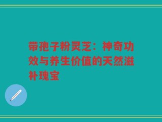 带孢子粉灵芝：神奇功效与养生价值的天然滋补瑰宝