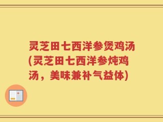 灵芝田七西洋参煲鸡汤(灵芝田七西洋参炖鸡汤，美味兼补气益体)
