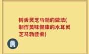 树舌灵芝马勃的做法(制作美味健康的木耳灵芝马勃佳肴)