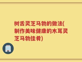 树舌灵芝马勃的做法(制作美味健康的木耳灵芝马勃佳肴)
