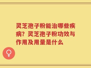 灵芝孢子粉能治哪些疾病？灵芝孢子粉功效与作用及用量是什么