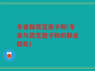 冬蜜和灵芝孢子粉(冬蜜与灵芝孢子粉的联合益处)