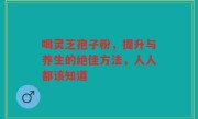 喝灵芝孢子粉，提升与养生的绝佳方法，人人都该知道