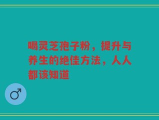 喝灵芝孢子粉，提升与养生的绝佳方法，人人都该知道
