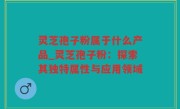 灵芝孢子粉属于什么产品_灵芝孢子粉：探索其独特属性与应用领域