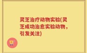 灵芝治疗动物实验(灵芝成功治愈实验动物，引发关注)