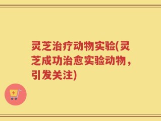 灵芝治疗动物实验(灵芝成功治愈实验动物，引发关注)