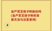 自产灵芝孢子粉能吃吗(自产灵芝孢子粉的食用方法与注意事项)