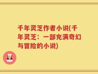 千年灵芝作者小说(千年灵芝：一部充满奇幻与冒险的小说)