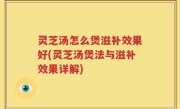 灵芝汤怎么煲滋补效果好(灵芝汤煲法与滋补效果详解)