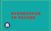 两岁宝宝能否吃灵芝孢子粉 专家为您解答
