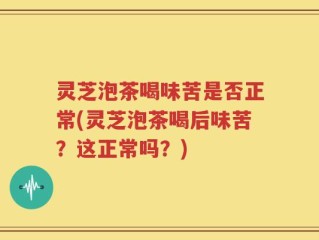 灵芝泡茶喝味苦是否正常(灵芝泡茶喝后味苦？这正常吗？)