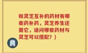 和灵芝互补的药材有哪些药补药，灵芝养生还需它，请问哪些药材与灵芝可以搭配？)