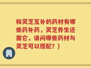 和灵芝互补的药材有哪些药补药，灵芝养生还需它，请问哪些药材与灵芝可以搭配？)
