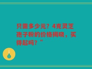 只需多少元？4克灵芝孢子粉的价格揭晓，买得起吗？”