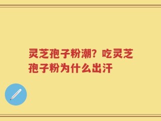 灵芝孢子粉潮？吃灵芝孢子粉为什么出汗
