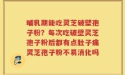 哺乳期能吃灵芝破壁孢子粉？每次吃破壁灵芝孢子粉后都有点肚子痛灵芝孢子粉不易消化吗