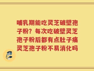 哺乳期能吃灵芝破壁孢子粉？每次吃破壁灵芝孢子粉后都有点肚子痛灵芝孢子粉不易消化吗