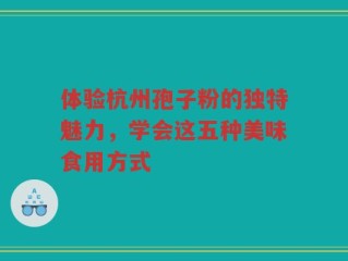 体验杭州孢子粉的独特魅力，学会这五种美味食用方式