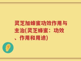 灵芝加蜂蜜功效作用与主治(灵芝蜂蜜：功效、作用和用途)
