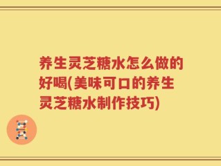 养生灵芝糖水怎么做的好喝(美味可口的养生灵芝糖水制作技巧)