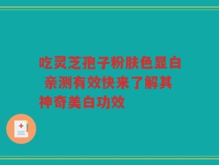 吃灵芝孢子粉肤色显白 亲测有效快来了解其神奇美白功效
