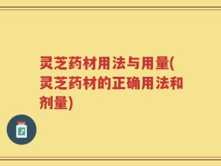 灵芝药材用法与用量(灵芝药材的正确用法和剂量)