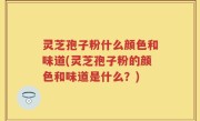 灵芝孢子粉什么颜色和味道(灵芝孢子粉的颜色和味道是什么？)