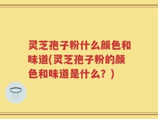 灵芝孢子粉什么颜色和味道(灵芝孢子粉的颜色和味道是什么？)