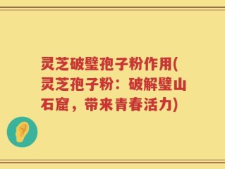 灵芝破璧孢子粉作用(灵芝孢子粉：破解璧山石窟，带来青春活力)