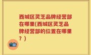 西城区灵芝品牌经营部在哪里(西城区灵芝品牌经营部的位置在哪里？)