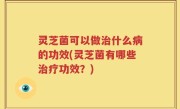 灵芝菌可以做治什么病的功效(灵芝菌有哪些治疗功效？)
