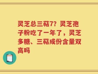 灵芝总三萜7？灵芝孢子粉吃了一年了，灵芝多糖、三萜成份含量双高吗