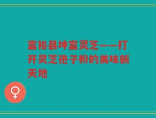 富裕县坤富灵芝——打开灵芝孢子粉的美味新天地