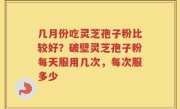 几月份吃灵芝孢子粉比较好？破壁灵芝孢子粉每天服用几次，每次服多少